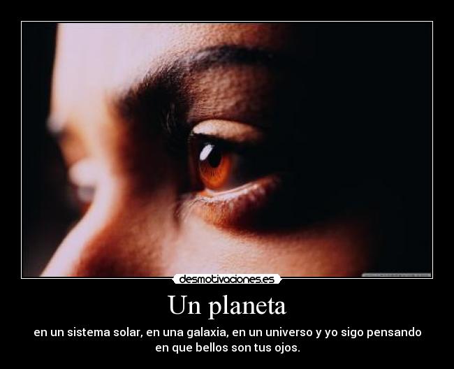 Un planeta - en un sistema solar, en una galaxia, en un universo y yo sigo pensando
en que bellos son tus ojos.