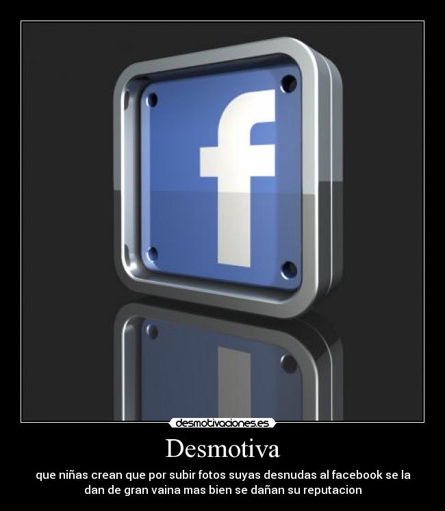 Desmotiva - que niñas crean que por subir fotos suyas desnudas al facebook se la
dan de gran vaina mas bien se dañan su reputacion