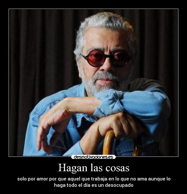 Hagan las cosas - solo por amor por que aquel que trabaja en lo que no ama aunque lo
haga todo el día es un desocupado