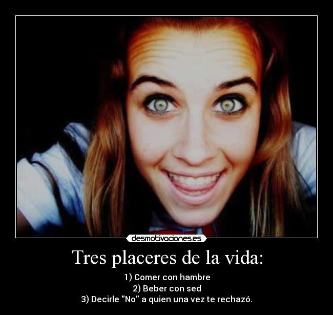 Tres placeres de la vida: - 1) Comer con hambre
2) Beber con sed
3) Decirle No a quien una vez te rechazó.