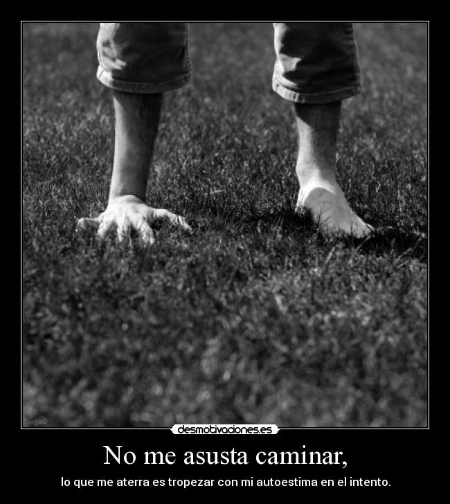 No me asusta caminar, - lo que me aterra es tropezar con mi autoestima en el intento.