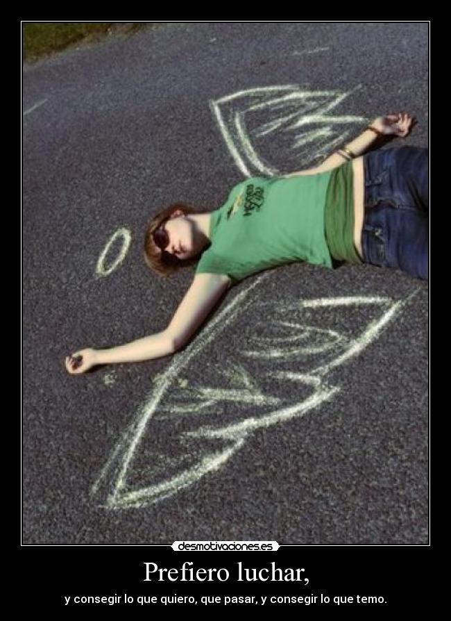 Prefiero luchar, - y consegir lo que quiero, que pasar, y consegir lo que temo.