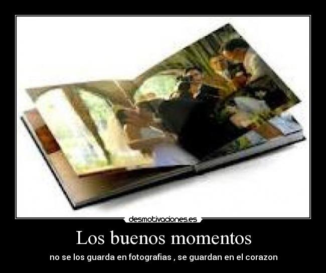 Los buenos momentos - no se los guarda en fotografias , se guardan en el corazon