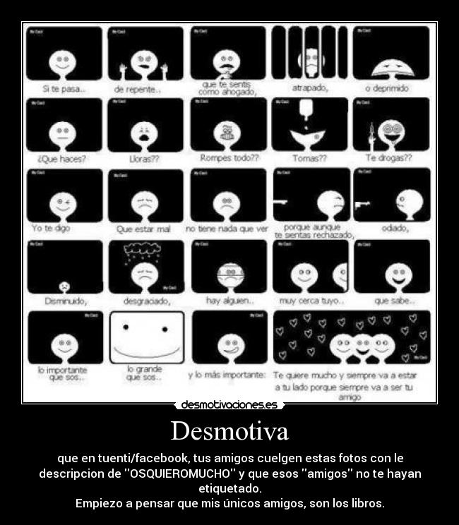 Desmotiva - que en tuenti/facebook, tus amigos cuelgen estas fotos con le
descripcion de OSQUIEROMUCHO y que esos amigos no te hayan
etiquetado.
Empiezo a pensar que mis únicos amigos, son los libros.