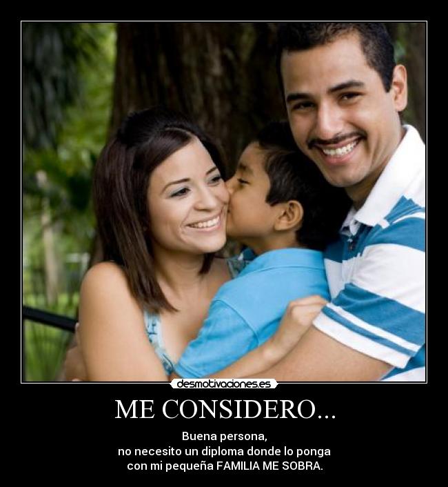 ME CONSIDERO... - Buena persona,
no necesito un diploma donde lo ponga
con mi pequeña FAMILIA ME SOBRA.