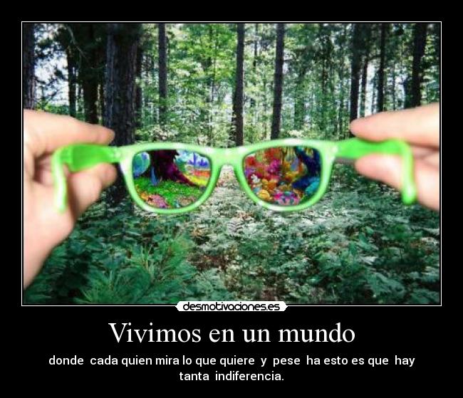 Vivimos en un mundo - donde cada quien mira lo que quiere y pese ha esto es que hay tanta indiferencia.