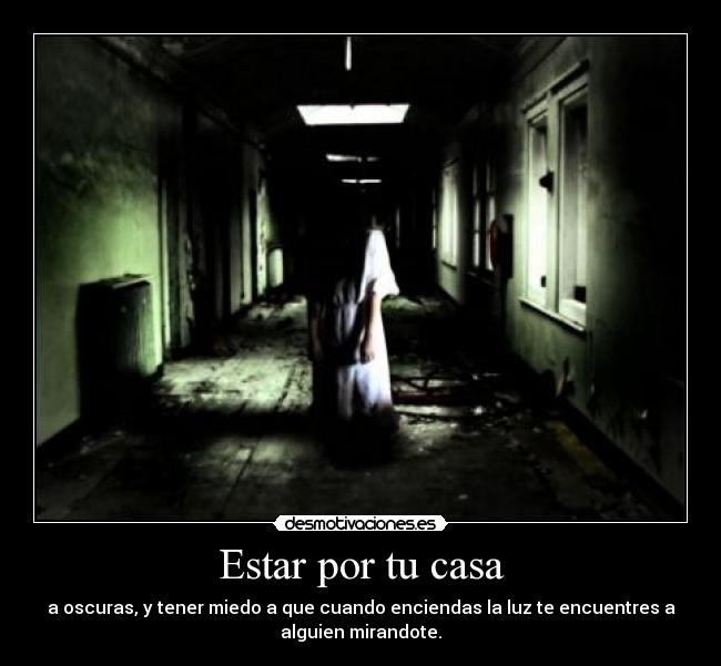 Estar por tu casa - a oscuras, y tener miedo a que cuando enciendas la luz te encuentres a
alguien mirandote.