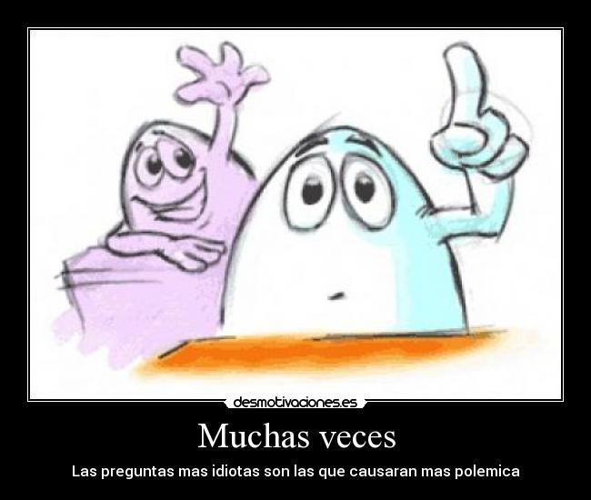 Muchas veces - Las preguntas mas idiotas son las que causaran mas polemica