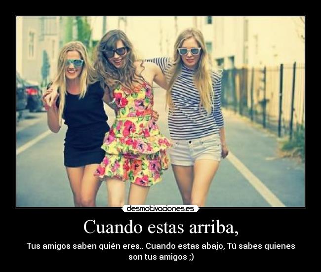 Cuando estas arriba, - Tus amigos saben quién eres.. Cuando estas abajo, Tú sabes quienes
son tus amigos ;)