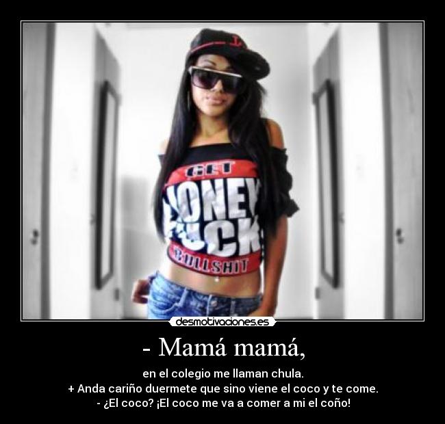 - Mamá mamá, - en el colegio me llaman chula.
+ Anda cariño duermete que sino viene el coco y te come.
- ¿El coco? ¡El coco me va a comer a mi el coño!