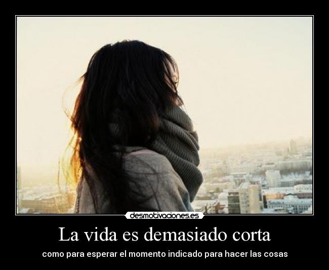 La vida es demasiado corta - como para esperar el momento indicado para hacer las cosas