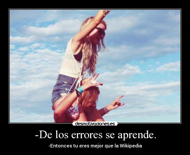 -De los errores se aprende. - -Entonces tu eres mejor que la Wikipedia