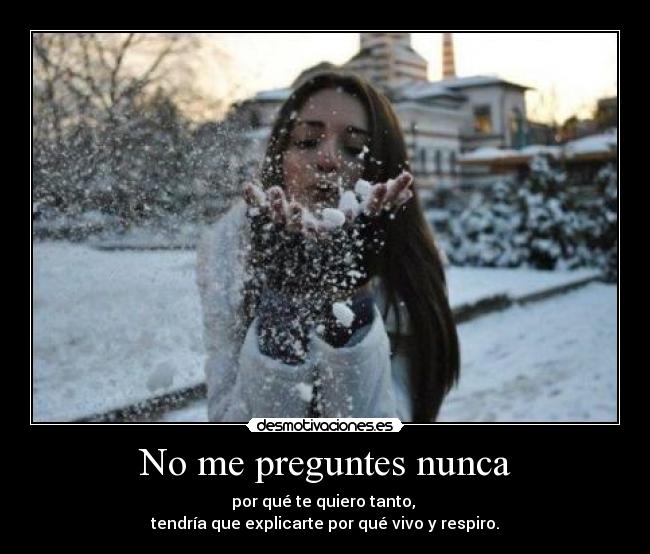 No me preguntes nunca - por qué te quiero tanto, 
tendría que explicarte por qué vivo y respiro.