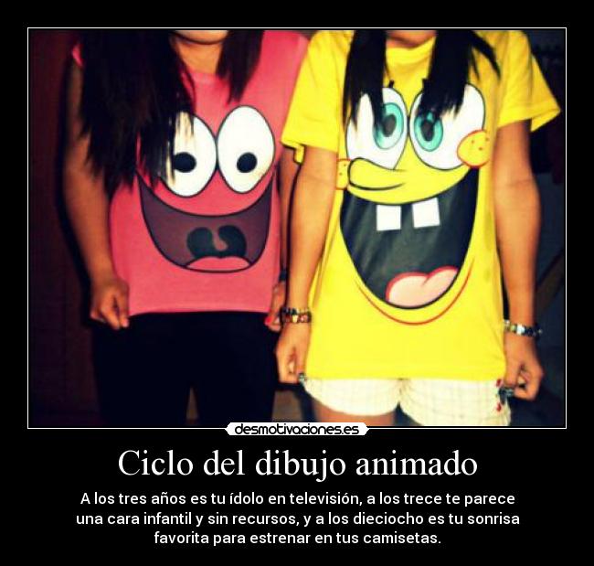 Ciclo del dibujo animado - A los tres años es tu ídolo en televisión, a los trece te parece
una cara infantil y sin recursos, y a los dieciocho es tu sonrisa
favorita para estrenar en tus camisetas.
