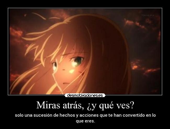 Miras atrás, ¿y qué ves? - solo una sucesión de hechos y acciones que te han convertido en lo que eres.