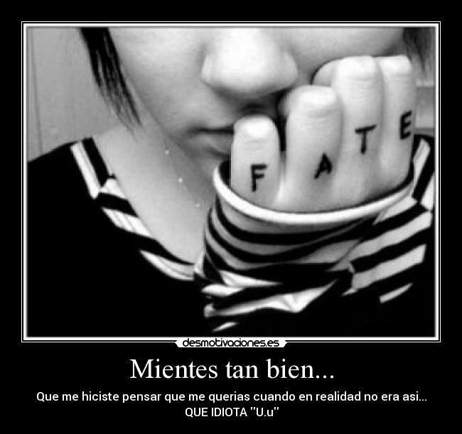 Mientes tan bien... - Que me hiciste pensar que me querias cuando en realidad no era asi...
QUE IDIOTA U.u