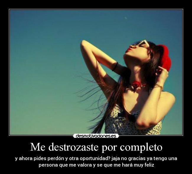 Me destrozaste por completo - y ahora pides perdón y otra oportunidad? jaja no gracias ya tengo una
persona que me valora y se que me hará muy feliz