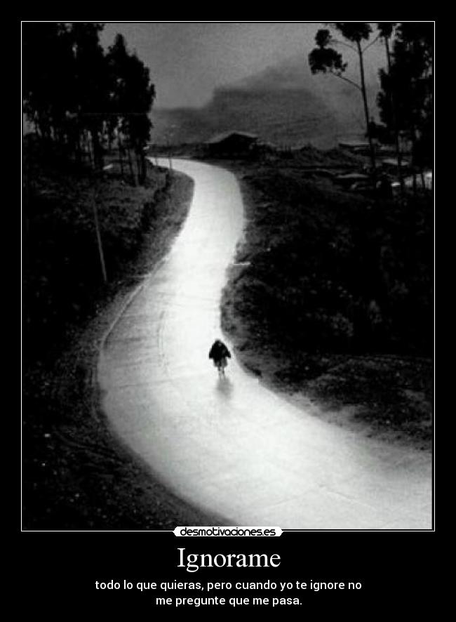 Ignorame - todo lo que quieras, pero cuando yo te ignore no
me pregunte que me pasa.