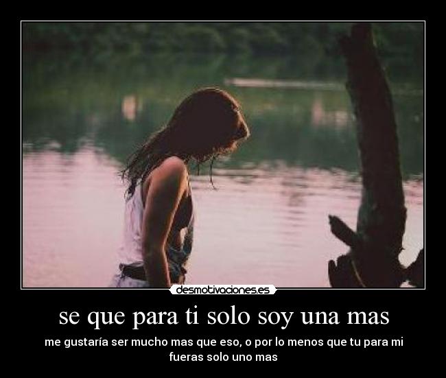 se que para ti solo soy una mas - me gustaría ser mucho mas que eso, o por lo menos que tu para mi
fueras solo uno mas