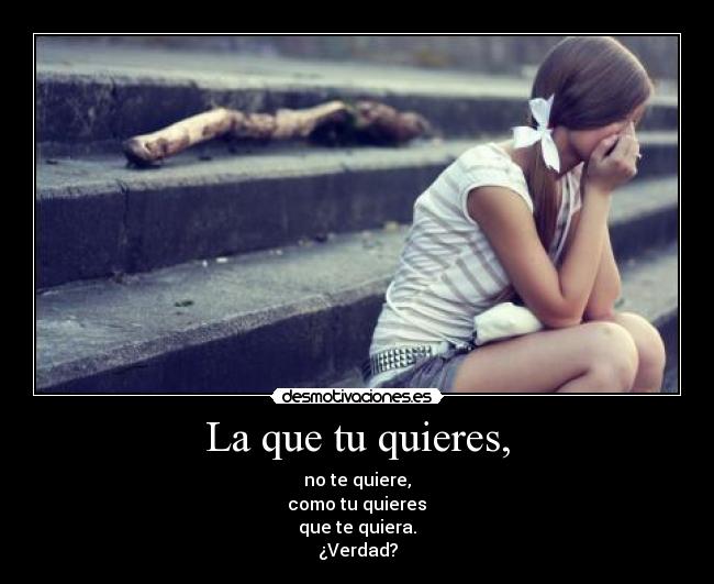 La que tu quieres, - no te quiere,
como tu quieres
que te quiera.
¿Verdad?