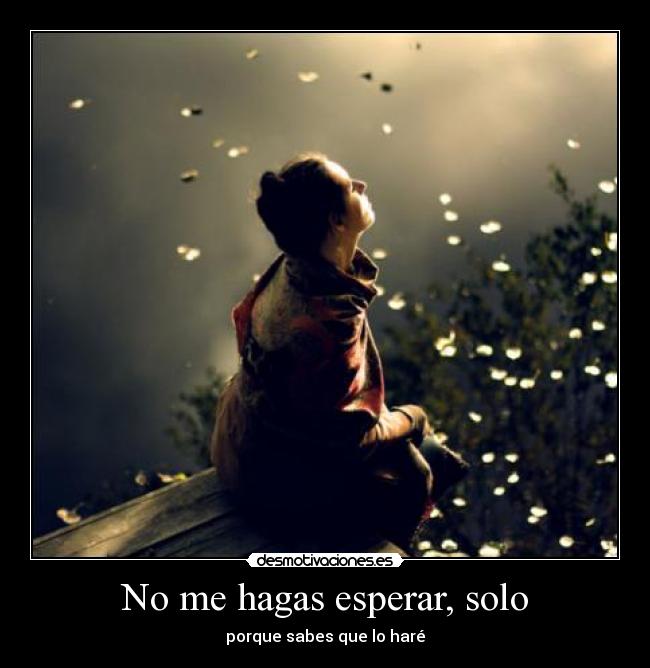 No me hagas esperar, solo - porque sabes que lo haré