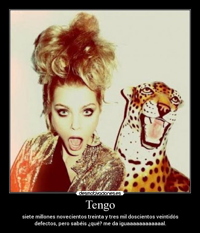 Tengo - siete millones novecientos treinta y tres mil doscientos veintidós
defectos, pero sabéis ¿qué? me da iguaaaaaaaaaaaal.