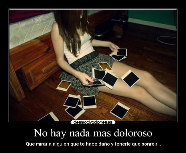 No hay nada mas doloroso - Que mirar a alguien que te hace daño y tenerle que sonreir...