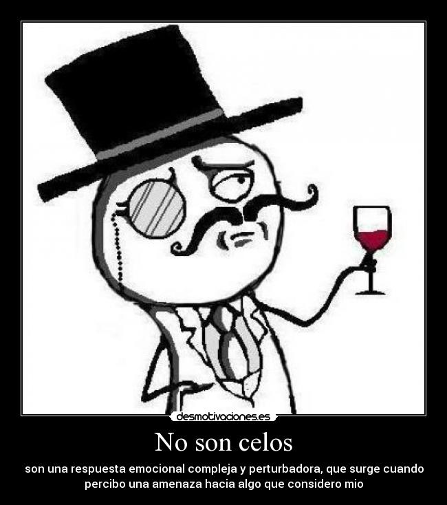 No son celos - son una respuesta emocional compleja y perturbadora, que surge cuando
percibo una amenaza hacia algo que considero mio