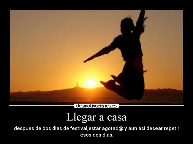 Llegar a casa - despues de dos dias de festival,estar agotad@ y aun asi desear repetir esos dos dias.