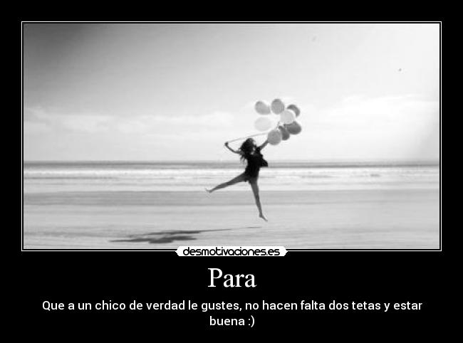 Para - Que a un chico de verdad le gustes, no hacen falta dos tetas y estar buena :)