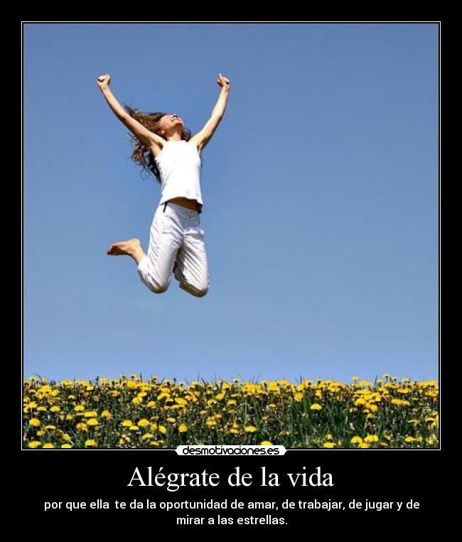 Alégrate de la vida - por que ella te da la oportunidad de amar, de trabajar, de jugar y de
mirar a las estrellas.