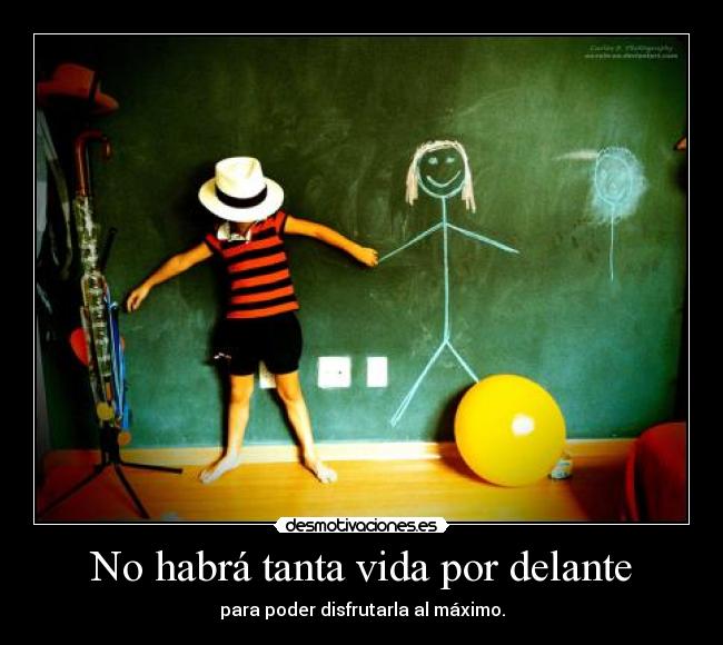 No habrá tanta vida por delante - para poder disfrutarla al máximo.