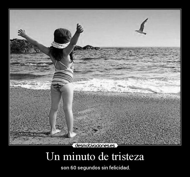 Un minuto de tristeza - son 60 segundos sin felicidad.