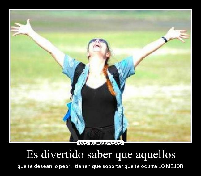 Es divertido saber que aquellos - que te desean lo peor… tienen que soportar que te ocurra LO MEJOR.