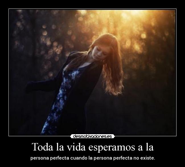 Toda la vida esperamos a la - persona perfecta cuando la persona perfecta no existe.