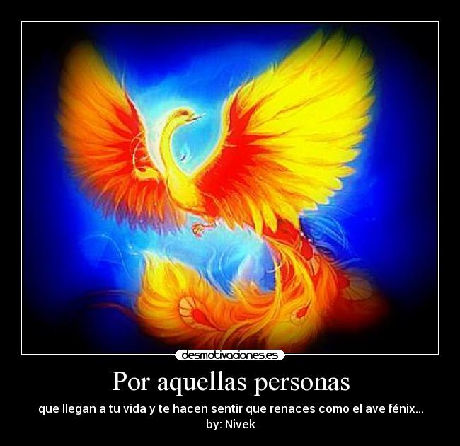 Por aquellas personas - que llegan a tu vida y te hacen sentir que renaces como el ave fénix...
by: Nivek