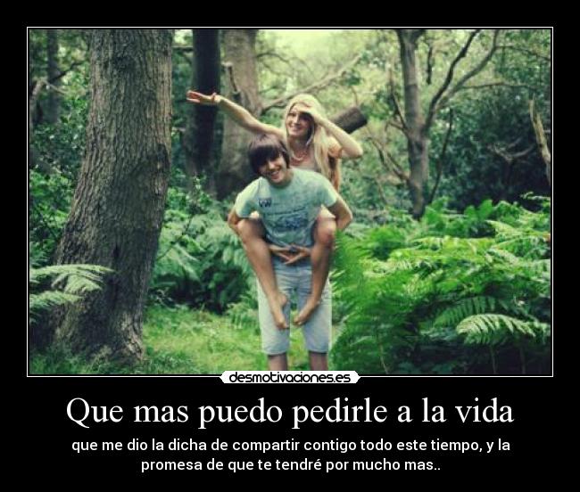 Que mas puedo pedirle a la vida - que me dio la dicha de compartir contigo todo este tiempo, y la
promesa de que te tendré por mucho mas..