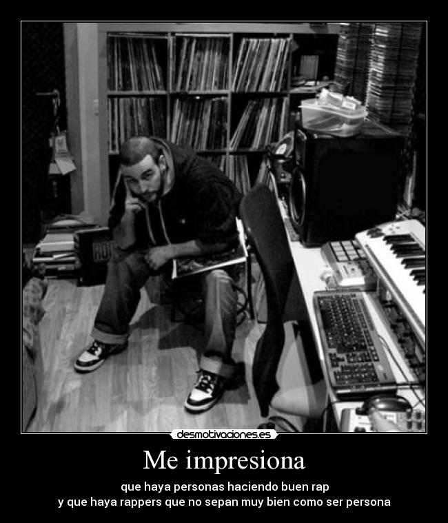 Me impresiona - que haya personas haciendo buen rap
y que haya rappers que no sepan muy bien como ser persona