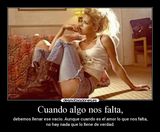 Cuando algo nos falta, - debemos llenar ese vacio. Aunque cuando es el amor lo que nos falta,
no hay nada que lo llene de verdad.