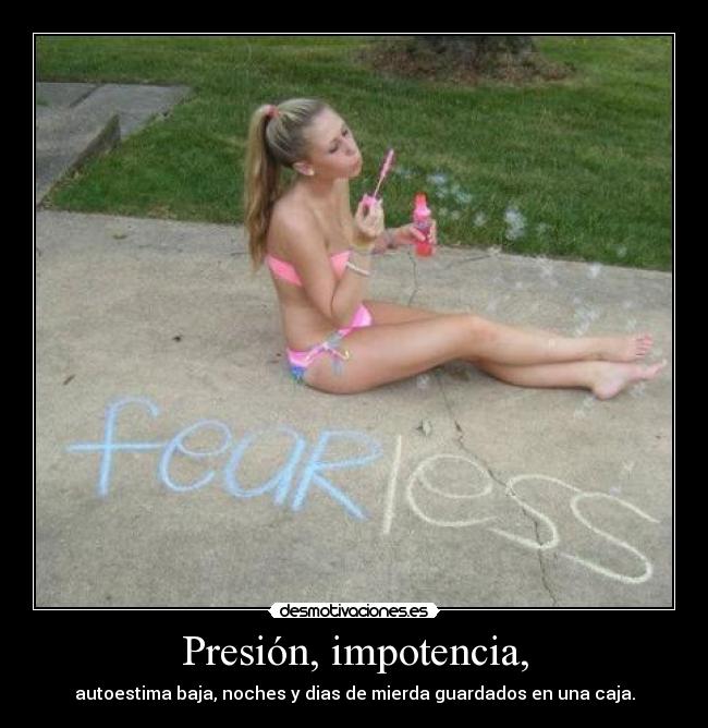 Presión, impotencia, - autoestima baja, noches y dias de mierda guardados en una caja.