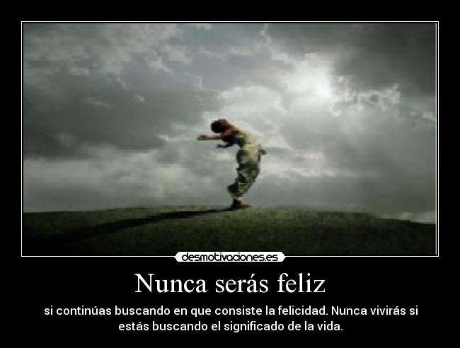 Nunca serás feliz - si continúas buscando en que consiste la felicidad. Nunca vivirás si
estás buscando el significado de la vida.