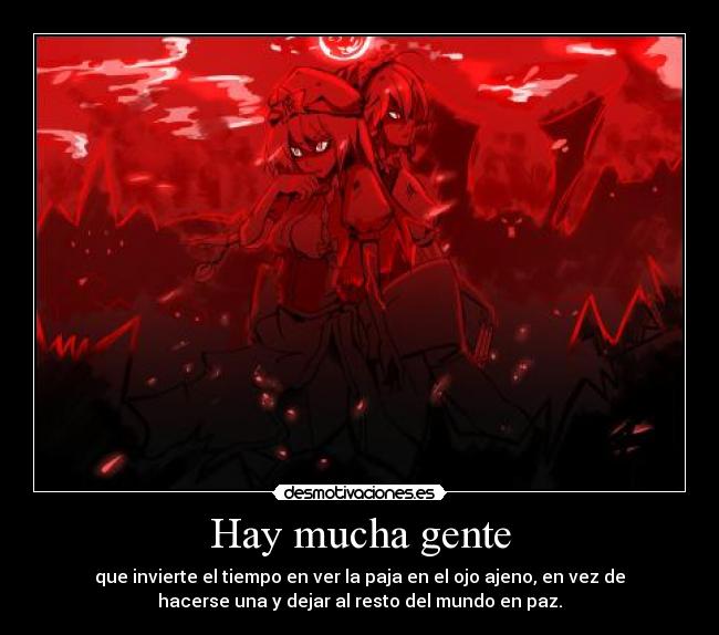 Hay mucha gente - que invierte el tiempo en ver la paja en el ojo ajeno, en vez de
hacerse una y dejar al resto del mundo en paz.