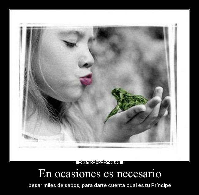 En ocasiones es necesario - besar miles de sapos, para darte cuenta cual es tu Príncipe