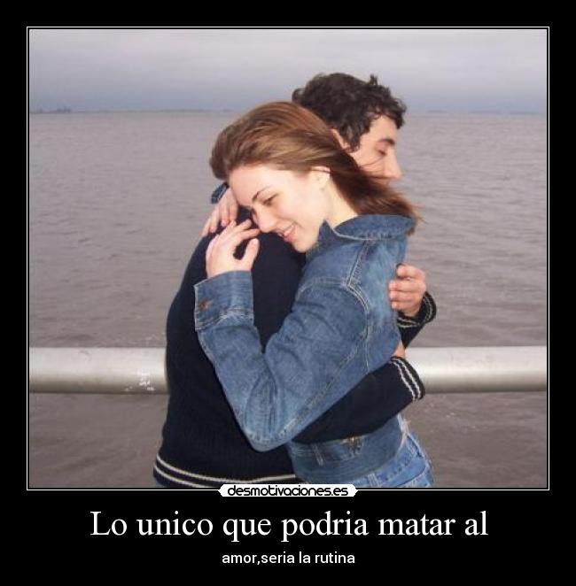 Lo unico que podria matar al - amor,seria la rutina