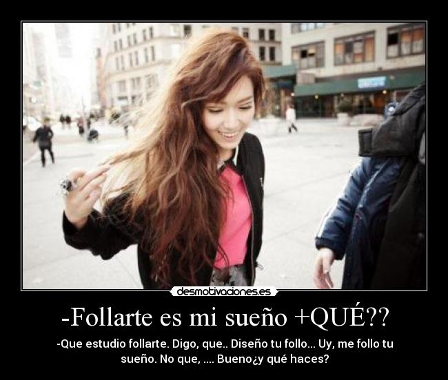 -Follarte es mi sueño +QUÉ?? - -Que estudio follarte. Digo, que.. Diseño tu follo... Uy, me follo tu
sueño. No que, .... Bueno¿y qué haces?
