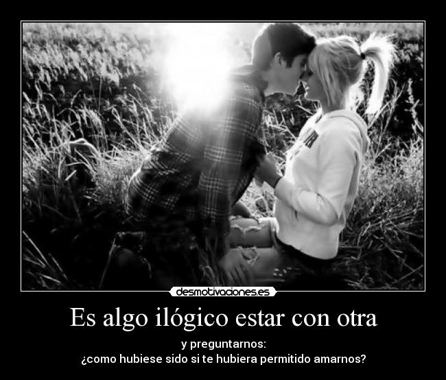 Es algo ilógico estar con otra -