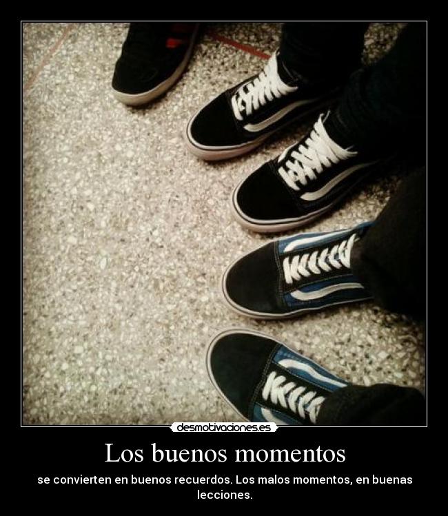 Los buenos momentos - se convierten en buenos recuerdos. Los malos momentos, en buenas lecciones.