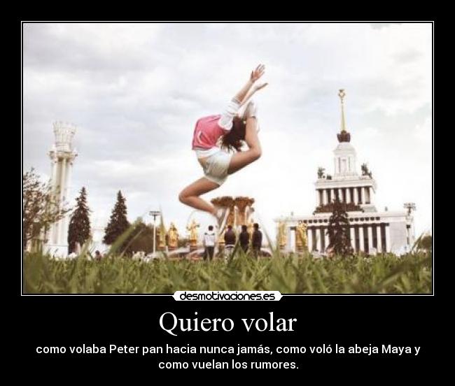 Quiero volar - como volaba Peter pan hacia nunca jamás, como voló la abeja Maya y
como vuelan los rumores.
