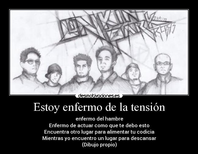 Estoy enfermo de la tensión - enfermo del hambre
Enfermo de actuar como que te debo esto
Encuentra otro lugar para alimentar tu codicia
Mientras yo encuentro un lugar para descansar
(Dibujo propio)