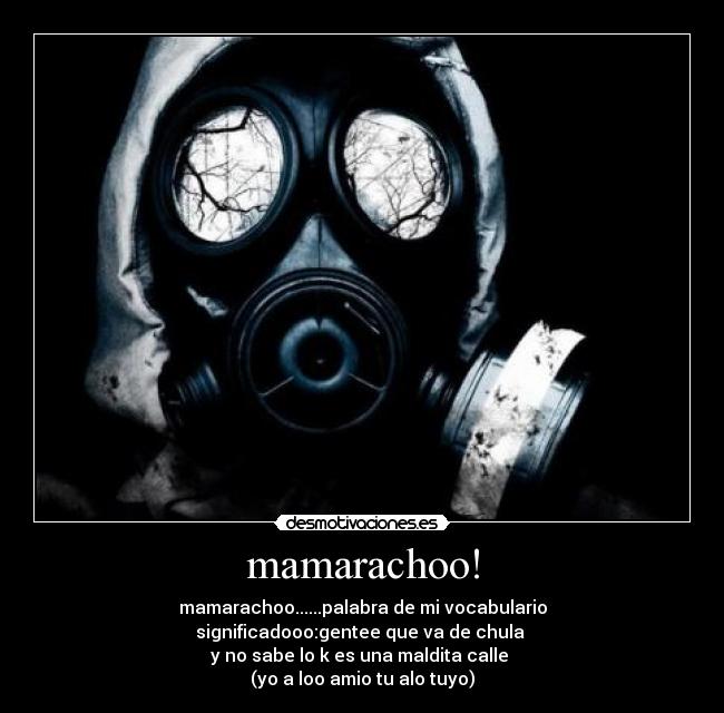 mamarachoo! - mamarachoo......palabra de mi vocabulario
significadooo:gentee que va de chula
y no sabe lo k es una maldita calle
(yo a loo amio tu alo tuyo)